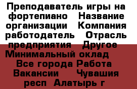 Преподаватель игры на фортепиано › Название организации ­ Компания-работодатель › Отрасль предприятия ­ Другое › Минимальный оклад ­ 1 - Все города Работа » Вакансии   . Чувашия респ.,Алатырь г.